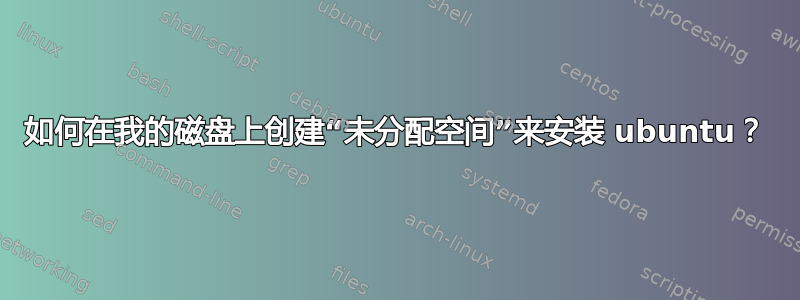 如何在我的磁盘上创建“未分配空间”来安装 ubuntu？