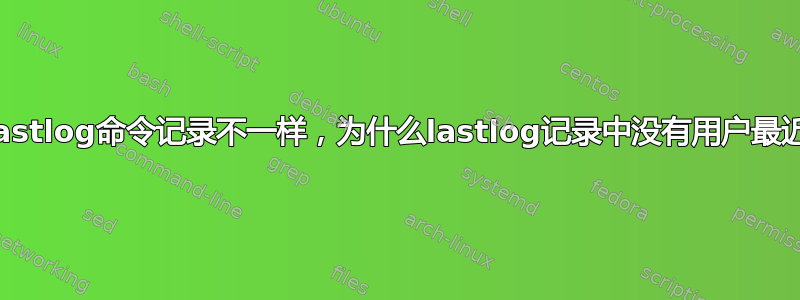 为什么last和lastlog命令记录不一样，为什么lastlog记录中没有用户最近的登录记录？