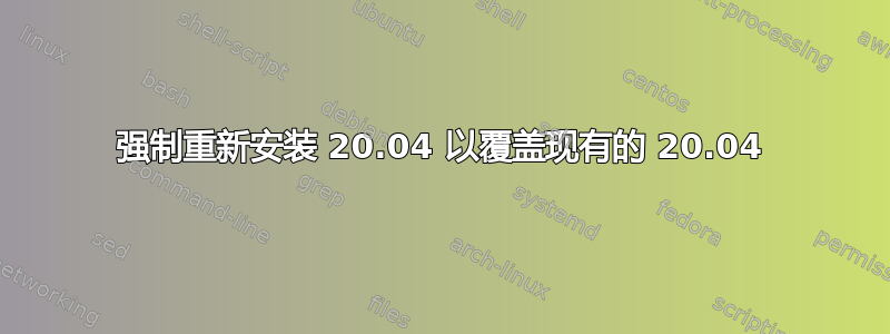 强制重新安装 20.04 以覆盖现有的 20.04