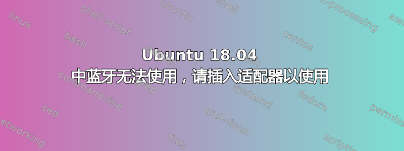 Ubuntu 18.04 中蓝牙无法使用，请插入适配器以使用