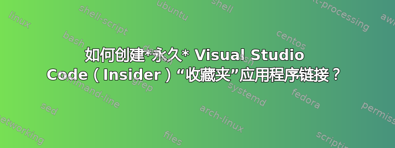 如何创建*永久* Visual Studio Code（Insider）“收藏夹”应用程序链接？