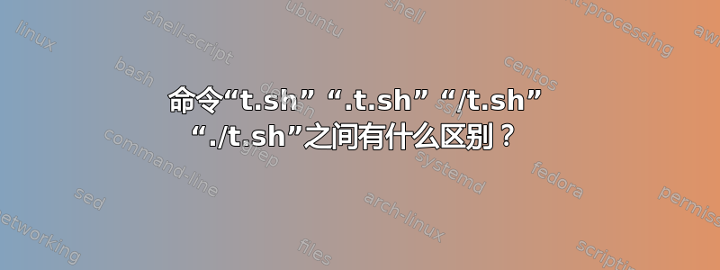 命令“t.sh” “.t.sh” “/t.sh” “./t.sh”之间有什么区别？