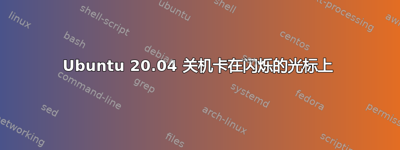 Ubuntu 20.04 关机卡在闪烁的光标上