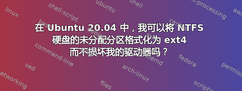 在 Ubuntu 20.04 中，我可以将 NTFS 硬盘的未分配分区格式化为 ext4 而不损坏我的驱动器吗？