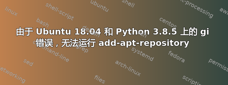 由于 Ubuntu 18.04 和 Python 3.8.5 上的 gi 错误，无法运行 add-apt-repository