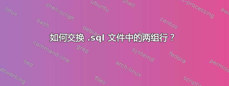 如何交换 .sql 文件中的两组行？