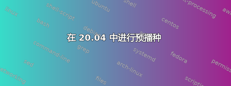 在 20.04 中进行预播种