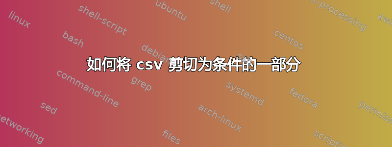 如何将 csv 剪切为条件的一部分