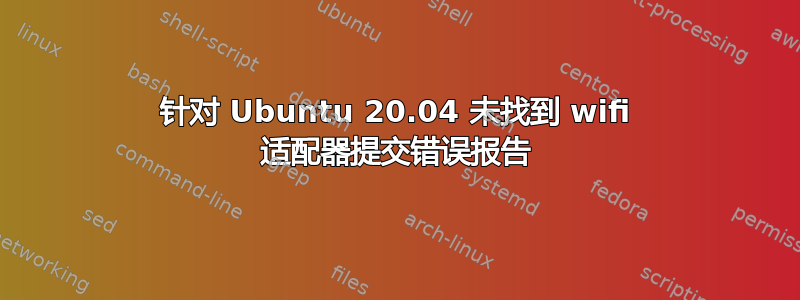 针对 Ubuntu 20.04 未找到 wifi 适配器提交错误报告