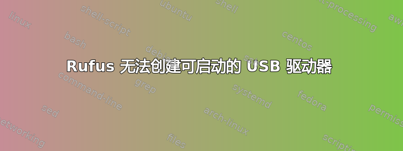 Rufus 无法创建可启动的 USB 驱动器