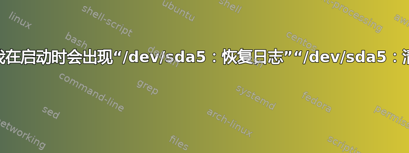 为什么我在启动时会出现“/dev/sda5：恢复日志”“/dev/sda5：清理...” 