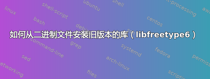 如何从二进制文件安装旧版本的库（libfreetype6）