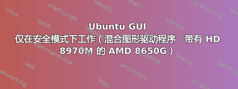 Ubuntu GUI 仅在安全模式下工作（混合图形驱动程序：带有 HD 8970M 的 AMD 8650G）