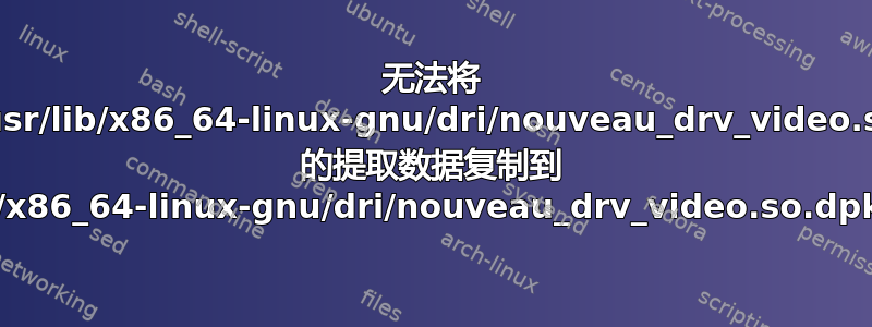 无法将 './usr/lib/x86_64-linux-gnu/dri/nouveau_drv_video.so' 的提取数据复制到 '/usr/lib/x86_64-linux-gnu/dri/nouveau_drv_video.so.dpkg-new'