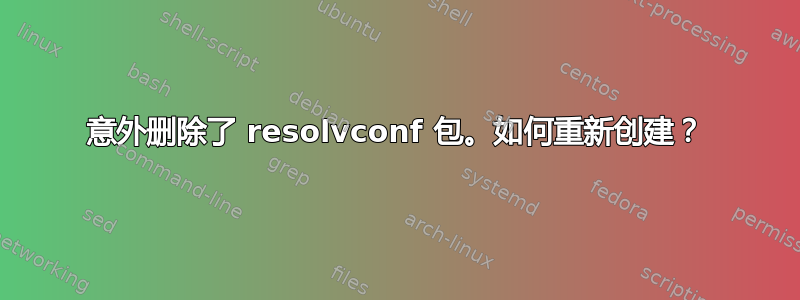 意外删除了 resolvconf 包。如何重新创建？