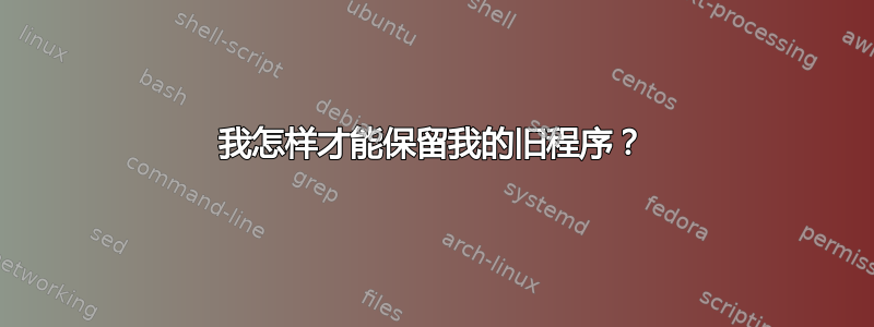 我怎样才能保留我的旧程序？