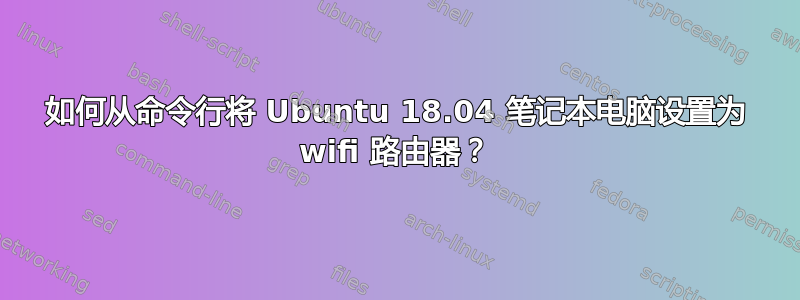 如何从命令行将 Ubuntu 18.04 笔记本电脑设置为 wifi 路由器？