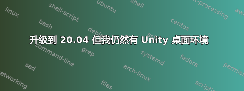 升级到 20.04 但我仍然有 Unity 桌面环境 