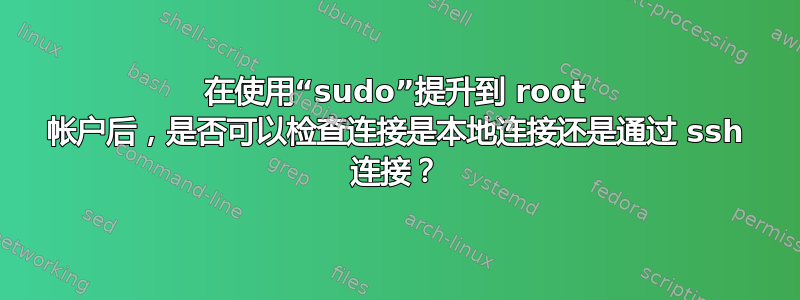 在使用“sudo”提升到 root 帐户后，是否可以检查连接是本地连接还是通过 ssh 连接？