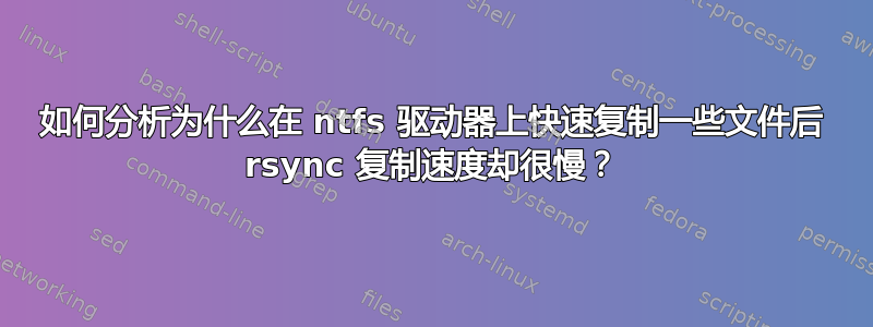 如何分析为什么在 ntfs 驱动器上快速复制一些文件后 rsync 复制速度却很慢？