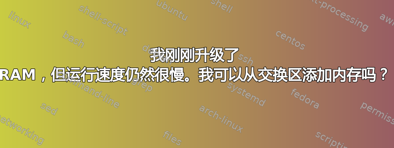 我刚刚升级了 RAM，但运行速度仍然很慢。我可以从交换区添加内存吗？