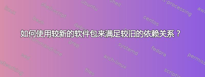 如何使用较新的软件包来满足较旧的依赖关系？