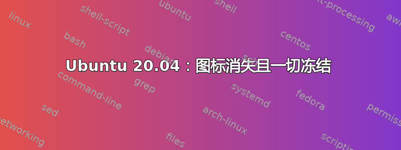 Ubuntu 20.04：图标消失且一切冻结