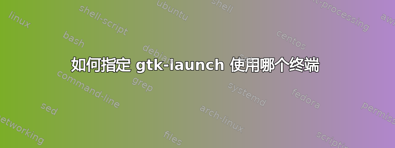 如何指定 gtk-launch 使用哪个终端