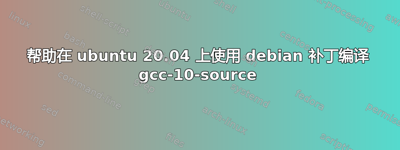 帮助在 ubuntu 20.04 上使用 debian 补丁编译 gcc-10-source