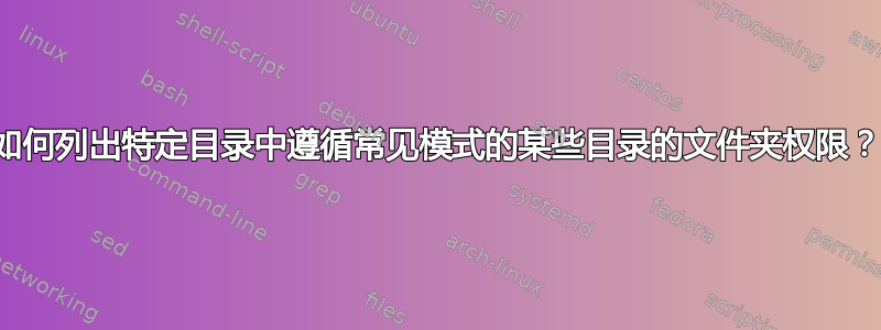 如何列出特定目录中遵循常见模式的某些目录的文件夹权限？