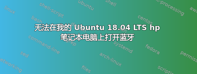 无法在我的 Ubuntu 18.04 LTS hp 笔记本电脑上打开蓝牙