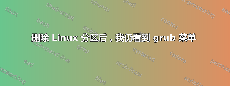 删除 Linux 分区后，我仍看到 grub 菜单