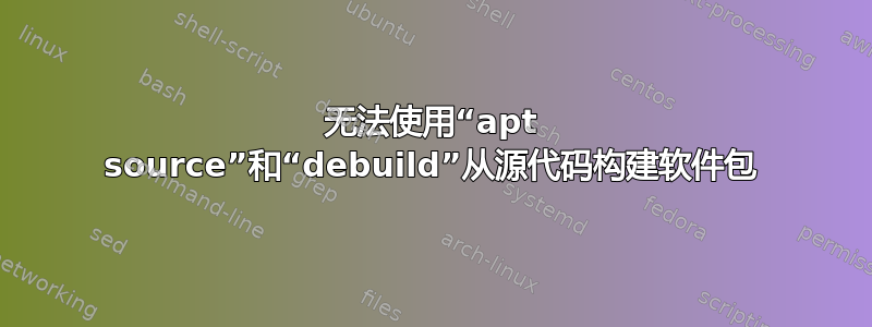 无法使用“apt source”和“debuild”从源代码构建软件包