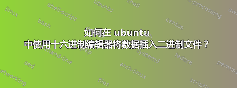 如何在 ubuntu 中使用十六进制编辑器将数据插入二进制文件？