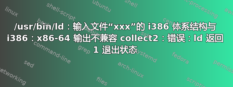 /usr/bin/ld：输入文件“xxx”的 i386 体系结构与 i386：x86-64 输出不兼容 collect2：错误：ld 返回 1 退出状态