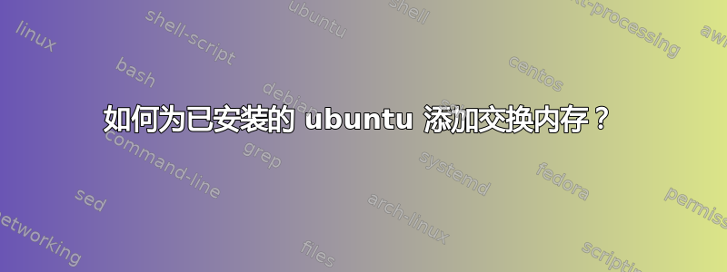 如何为已安装的 ubuntu 添加交换内存？