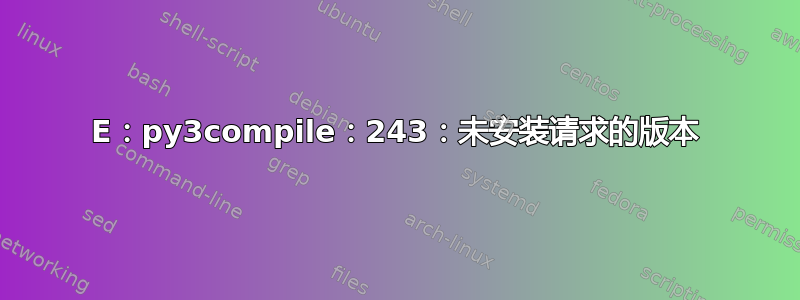 E：py3compile：243：未安装请求的版本