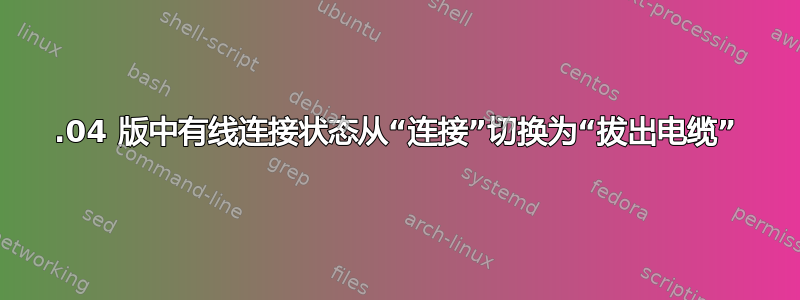 20.04 版中有线连接状态从“连接”切换为“拔出电缆”