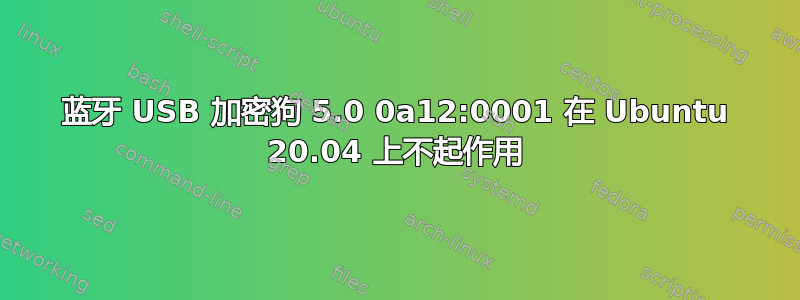 蓝牙 USB 加密狗 5.0 0a12:0001 在 Ubuntu 20.04 上不起作用