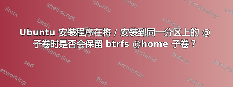 Ubuntu 安装程序在将 / 安装到同一分区上的 @ 子卷时是否会保留 btrfs @home 子卷？