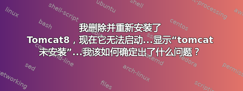 我删除并重新安装了 Tomcat8，现在它无法启动...显示“tomcat 未安装”...我该如何确定出了什么问题？