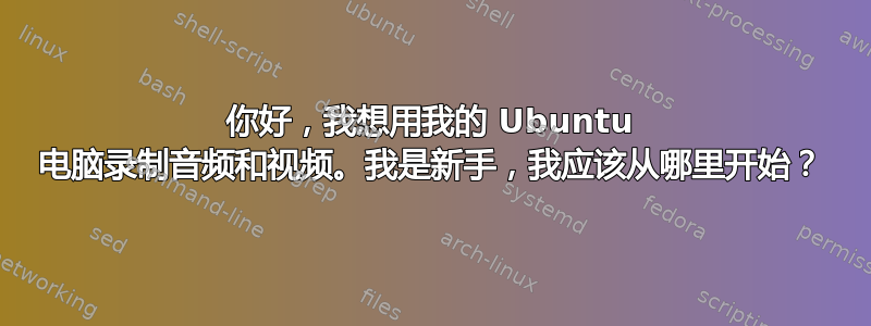 你好，我想用我的 Ubuntu 电脑录制音频和视频。我是新手，我应该从哪里开始？