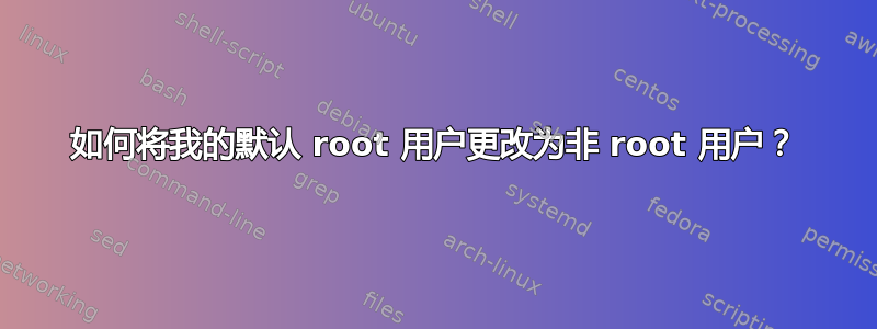 如何将我的默认 root 用户更改为非 root 用户？