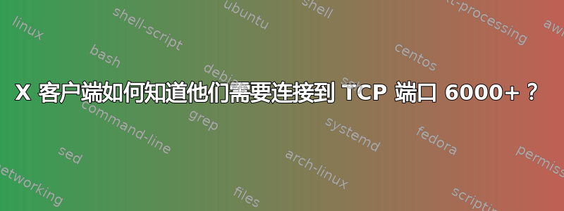 X 客户端如何知道他们需要连接到 TCP 端口 6000+？