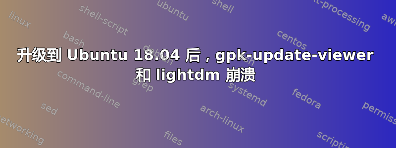 升级到 Ubuntu 18.04 后，gpk-update-viewer 和 lightdm 崩溃