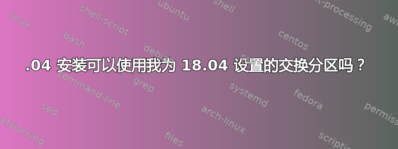 20.04 安装可以使用我为 18.04 设置的交换分区吗？