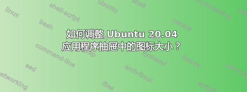 如何调整 Ubuntu 20.04 应用程序抽屉中的图标大小？