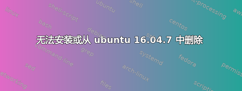 无法安装或从 ubuntu 16.04.7 中删除