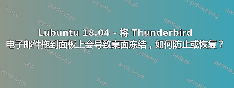 Lubuntu 18.04 - 将 Thunderbird 电子邮件拖到面板上会导致桌面冻结，如何防止或恢复？