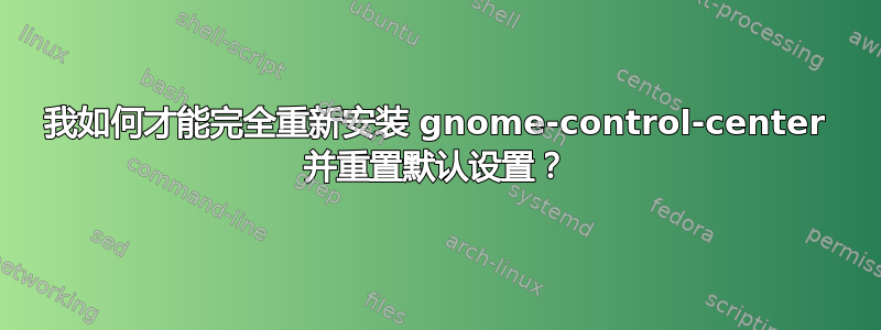 我如何才能完全重新安装 gnome-control-center 并重置默认设置？